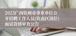 2025广西钦州市事业单位公开招聘工作人员(钦南区岗位)面试资格审查公告