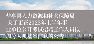 盐亭县人力资源和社会保障局  关于更正2025年上半年事业单位公开考试招聘工作人员拟加分人员基本信息的公告