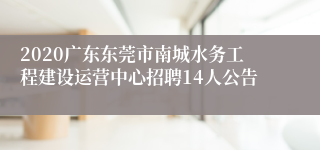 2020广东东莞市南城水务工程建设运营中心招聘14人公告