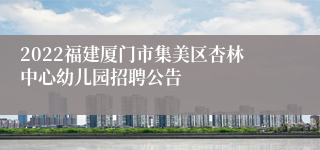 2022福建厦门市集美区杏林中心幼儿园招聘公告