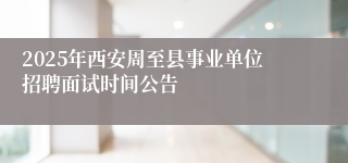 2025年西安周至县事业单位招聘面试时间公告