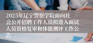 2025年辽宁警察学院面向社会公开招聘工作人员拟进入面试人员资格复审和体能测评工作公告