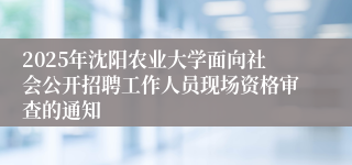 2025年沈阳农业大学面向社会公开招聘工作人员现场资格审查的通知