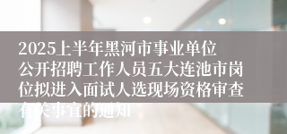 2025上半年黑河市事业单位公开招聘工作人员五大连池市岗位拟进入面试人选现场资格审查有关事宜的通知