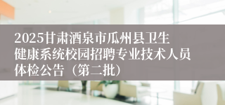 2025甘肃酒泉市瓜州县卫生健康系统校园招聘专业技术人员体检公告（第二批）
