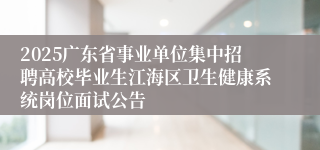2025广东省事业单位集中招聘高校毕业生江海区卫生健康系统岗位面试公告