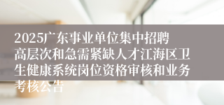 2025广东事业单位集中招聘高层次和急需紧缺人才江海区卫生健康系统岗位资格审核和业务考核公告