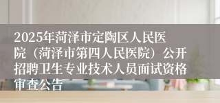 2025年菏泽市定陶区人民医院（菏泽市第四人民医院）公开招聘卫生专业技术人员面试资格审查公告