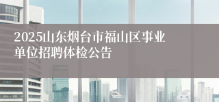2025山东烟台市福山区事业单位招聘体检公告