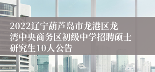 2022辽宁葫芦岛市龙港区龙湾中央商务区初级中学招聘硕士研究生10人公告