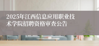 2025年江西信息应用职业技术学院招聘资格审查公告
