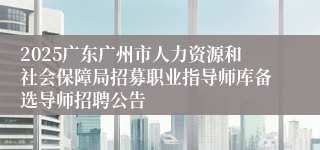 2025广东广州市人力资源和社会保障局招募职业指导师库备选导师招聘公告