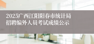 2025广西江阳阳春市统计局招聘编外人员考试成绩公示