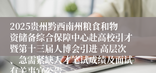 2025贵州黔西南州粮食和物资储备综合保障中心赴高校引才暨第十三届人博会引进 高层次、急需紧缺人才笔试成绩及面试有关事宜公告