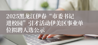 2025黑龙江伊春“市委书记进校园”引才活动伊美区事业单位拟聘人选公示