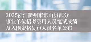 2025浙江衢州市常山县部分事业单位招考录用人员笔试成绩及入围资格复审人员名单公布
