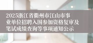 2025浙江省衢州市江山市事业单位招聘入围参加资格复审及笔试成绩查询等事项通知公示