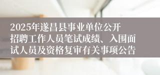 2025年遂昌县事业单位公开招聘工作人员笔试成绩、入围面试人员及资格复审有关事项公告