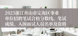 2025浙江舟山市定海区事业单位招聘笔试合格分数线、笔试成绩、入围面试人员名单及资格复审有关事项通知公示