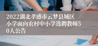 2022湖北孝感市云梦县城区小学面向农村中小学选聘教师50人公告