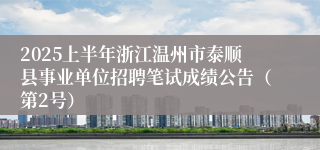 2025上半年浙江温州市泰顺县事业单位招聘笔试成绩公告（第2号）