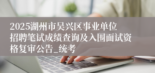 2025湖州市吴兴区事业单位招聘笔试成绩查询及入围面试资格复审公告_统考