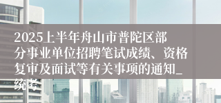 2025上半年舟山市普陀区部分事业单位招聘笔试成绩、资格复审及面试等有关事项的通知_统考
