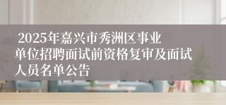  2025年嘉兴市秀洲区事业单位招聘面试前资格复审及面试人员名单公告