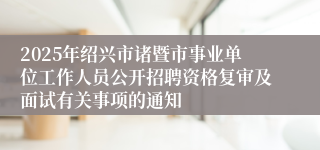 2025年绍兴市诸暨市事业单位工作人员公开招聘资格复审及面试有关事项的通知