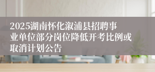 2025湖南怀化溆浦县招聘事业单位部分岗位降低开考比例或取消计划公告
