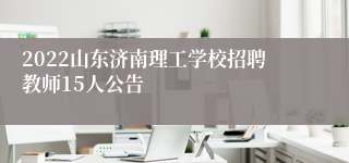 2022山东济南理工学校招聘教师15人公告