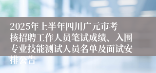 2025年上半年四川广元市考核招聘工作人员笔试成绩、入围专业技能测试人员名单及面试安排公告