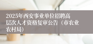 2025年西安事业单位招聘高层次人才资格复审公告（市农业农村局）