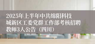 2025年上半年中共绵阳科技城新区工委党群工作部考核招聘教师3人公告（四川）