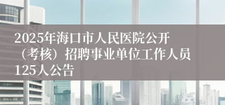 2025年海口市人民医院公开（考核）招聘事业单位工作人员125人公告