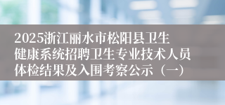 2025浙江丽水市松阳县卫生健康系统招聘卫生专业技术人员体检结果及入围考察公示（一）