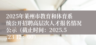 2025年莱州市教育和体育系统公开招聘高层次人才报名情况公示（截止时间：2025.5.23 12：00）