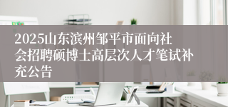 2025山东滨州邹平市面向社会招聘硕博士高层次人才笔试补充公告