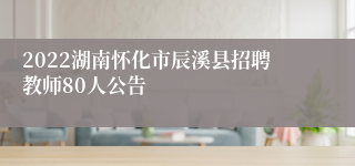 2022湖南怀化市辰溪县招聘教师80人公告