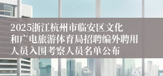 2025浙江杭州市临安区文化和广电旅游体育局招聘编外聘用人员入围考察人员名单公布