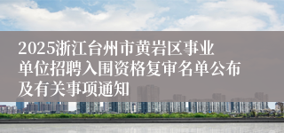 2025浙江台州市黄岩区事业单位招聘入围资格复审名单公布及有关事项通知