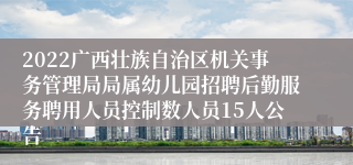 2022广西壮族自治区机关事务管理局局属幼儿园招聘后勤服务聘用人员控制数人员15人公告