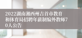 2022湖南湘西州吉首市教育和体育局招聘年薪制编外教师70人公告