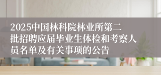 2025中国林科院林业所第二批招聘应届毕业生体检和考察人员名单及有关事项的公告