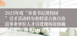 2025年度“市委书记进校园”引才活动杜尔伯特蒙古族自治县事业单位人才引进现场资格确认的通知(县级医疗卫生机构岗位)