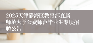 2025天津静海区教育部直属师范大学公费师范毕业生专项招聘公告