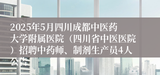 2025年5月四川成都中医药大学附属医院（四川省中医医院）招聘中药师、制剂生产员4人公告