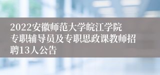 2022安徽师范大学皖江学院专职辅导员及专职思政课教师招聘13人公告