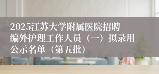 2025江苏大学附属医院招聘编外护理工作人员（一）拟录用公示名单（第五批）