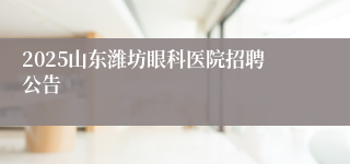 2025山东潍坊眼科医院招聘公告